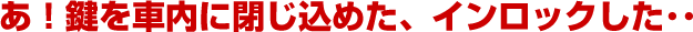 鍵を車内に閉じ込めた、インロックした